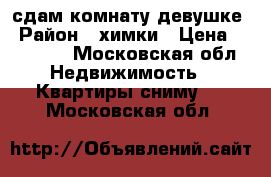 сдам комнату девушке › Район ­ химки › Цена ­ 13 000 - Московская обл. Недвижимость » Квартиры сниму   . Московская обл.